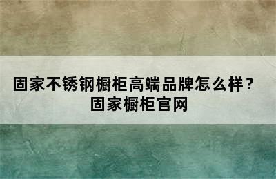 固家不锈钢橱柜高端品牌怎么样？ 固家橱柜官网